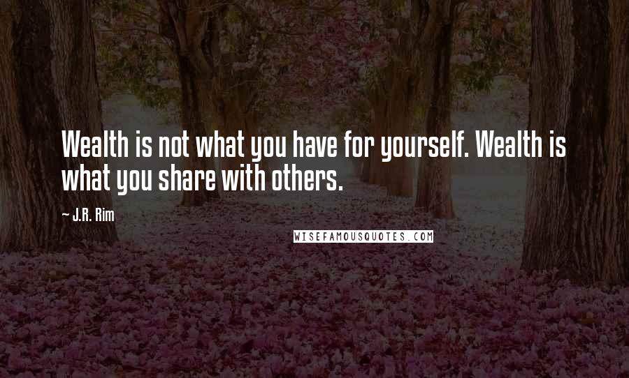 J.R. Rim Quotes: Wealth is not what you have for yourself. Wealth is what you share with others.