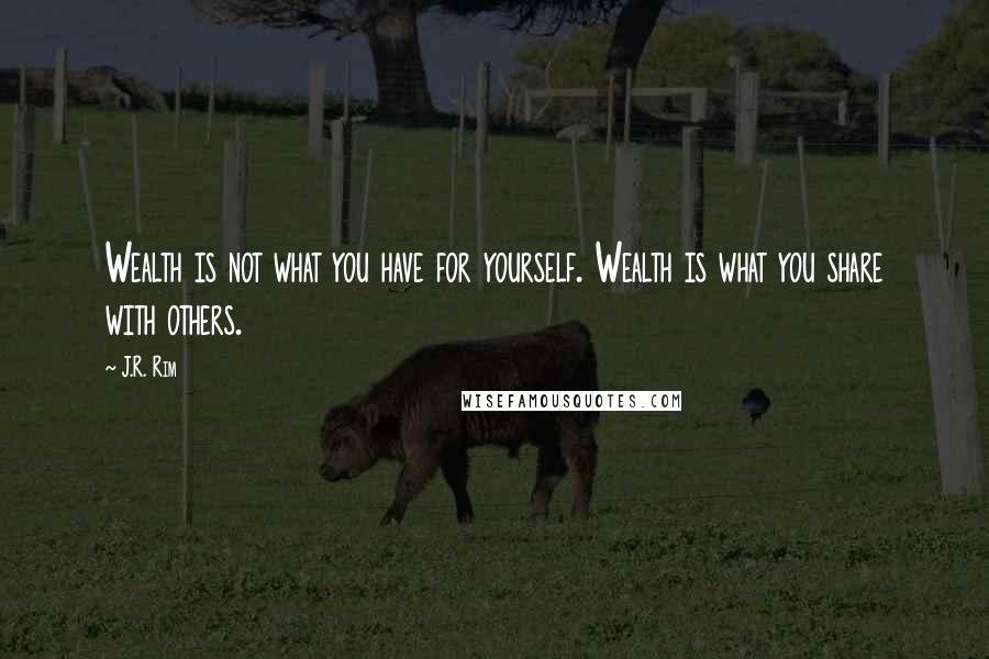 J.R. Rim Quotes: Wealth is not what you have for yourself. Wealth is what you share with others.