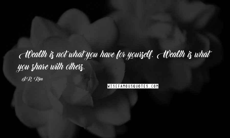 J.R. Rim Quotes: Wealth is not what you have for yourself. Wealth is what you share with others.