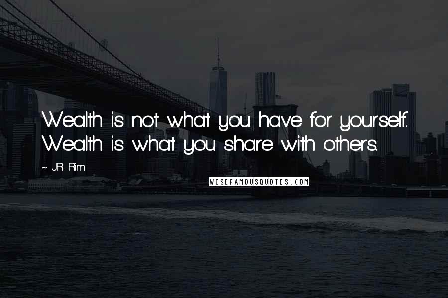 J.R. Rim Quotes: Wealth is not what you have for yourself. Wealth is what you share with others.