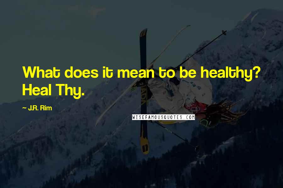 J.R. Rim Quotes: What does it mean to be healthy? Heal Thy.