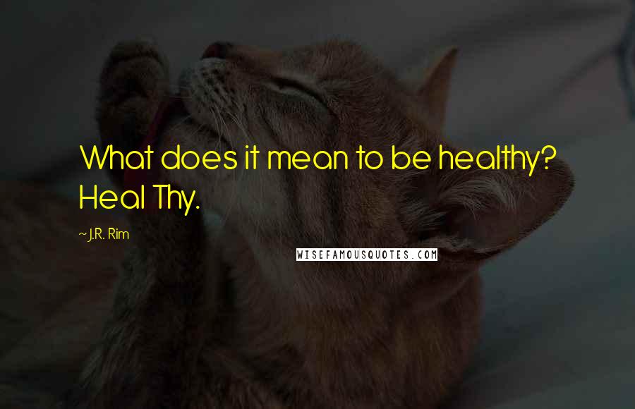 J.R. Rim Quotes: What does it mean to be healthy? Heal Thy.