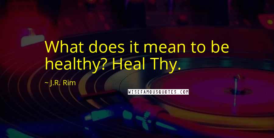 J.R. Rim Quotes: What does it mean to be healthy? Heal Thy.