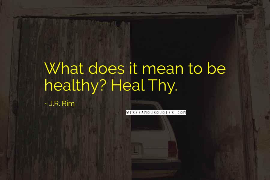 J.R. Rim Quotes: What does it mean to be healthy? Heal Thy.