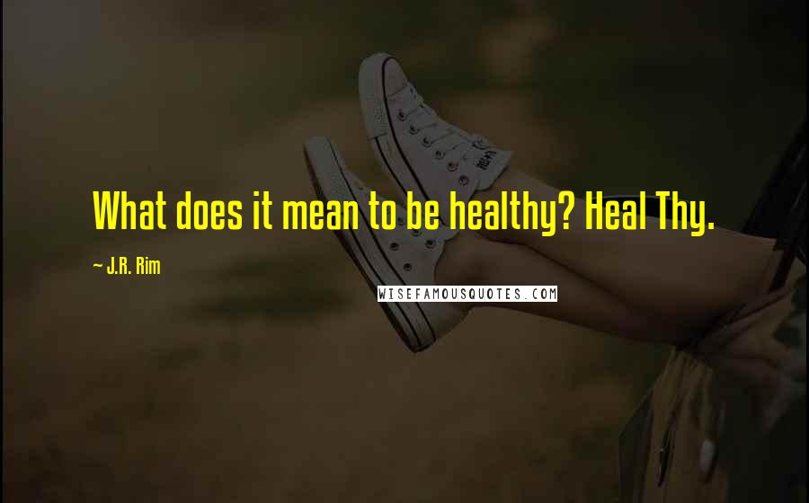 J.R. Rim Quotes: What does it mean to be healthy? Heal Thy.