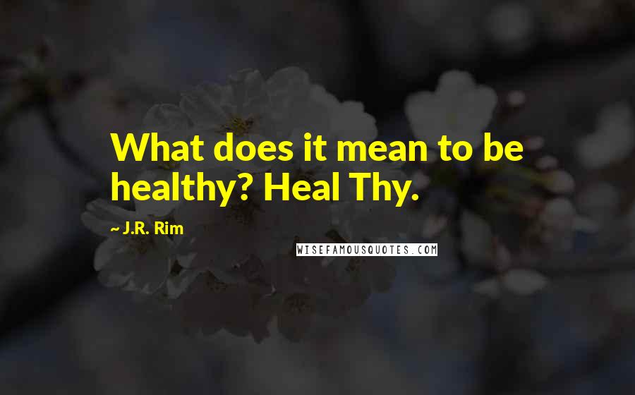 J.R. Rim Quotes: What does it mean to be healthy? Heal Thy.