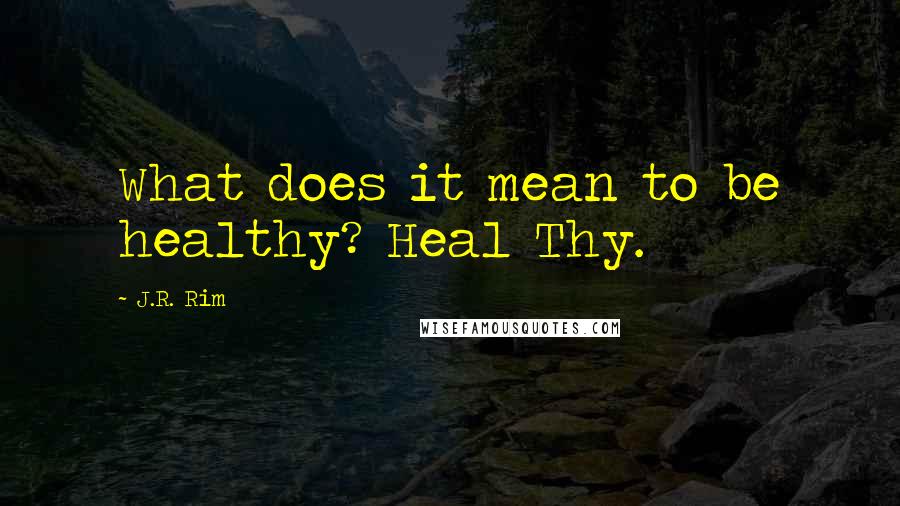 J.R. Rim Quotes: What does it mean to be healthy? Heal Thy.