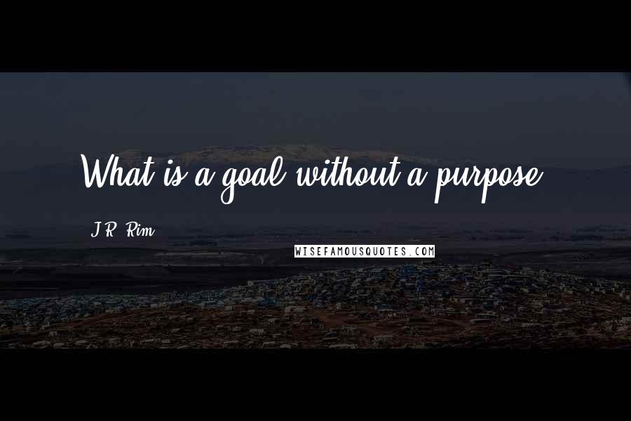 J.R. Rim Quotes: What is a goal without a purpose?