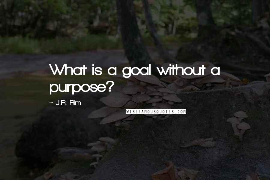 J.R. Rim Quotes: What is a goal without a purpose?