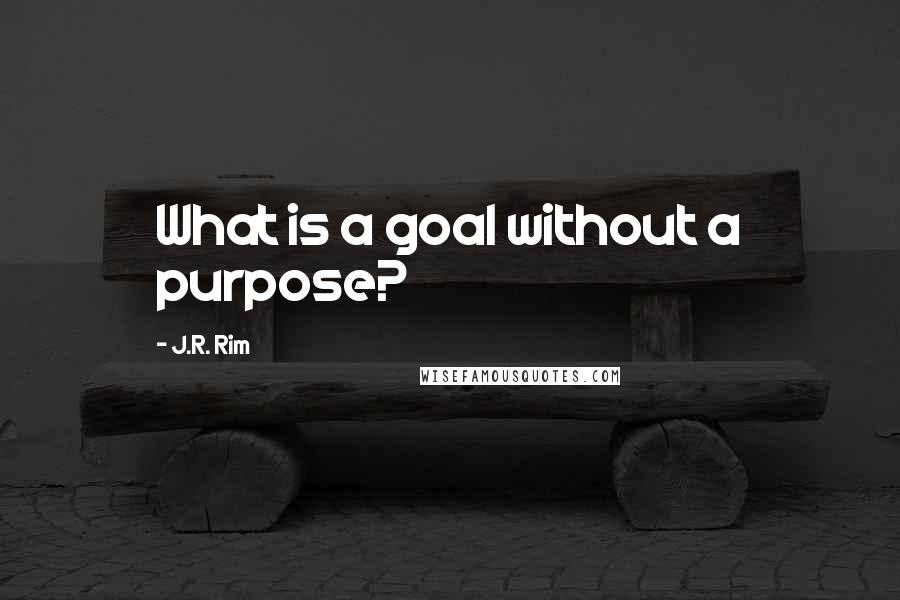 J.R. Rim Quotes: What is a goal without a purpose?