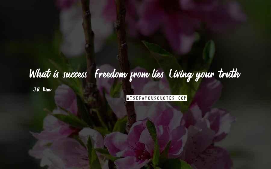 J.R. Rim Quotes: What is success? Freedom from lies. Living your truth.