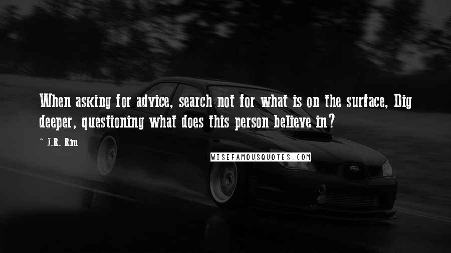 J.R. Rim Quotes: When asking for advice, search not for what is on the surface, Dig deeper, questioning what does this person believe in?