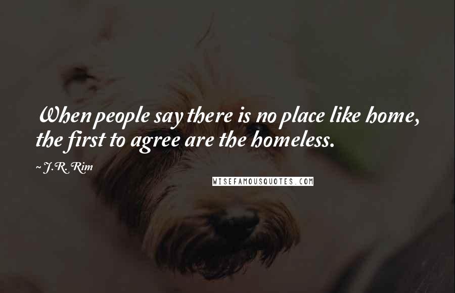 J.R. Rim Quotes: When people say there is no place like home, the first to agree are the homeless.