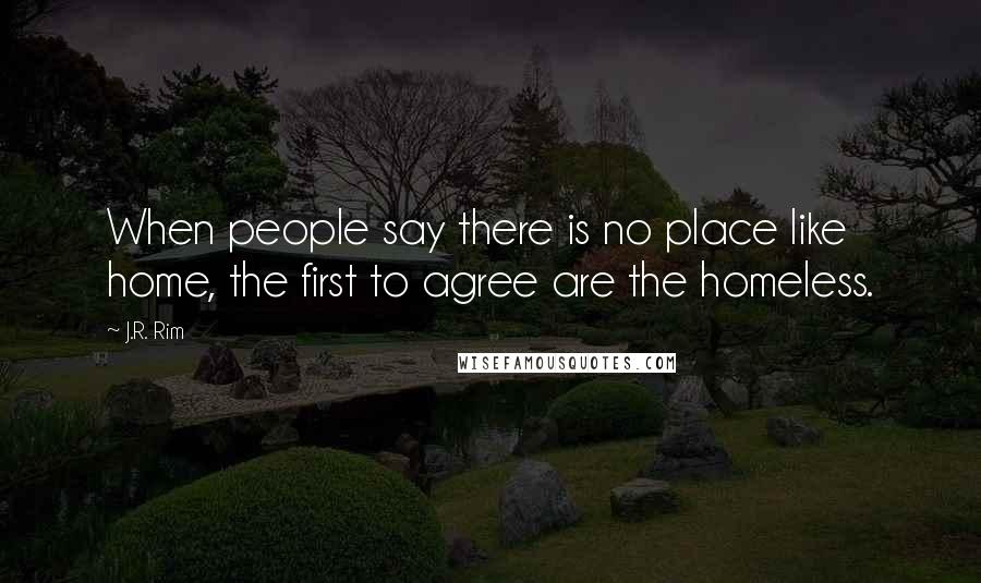 J.R. Rim Quotes: When people say there is no place like home, the first to agree are the homeless.