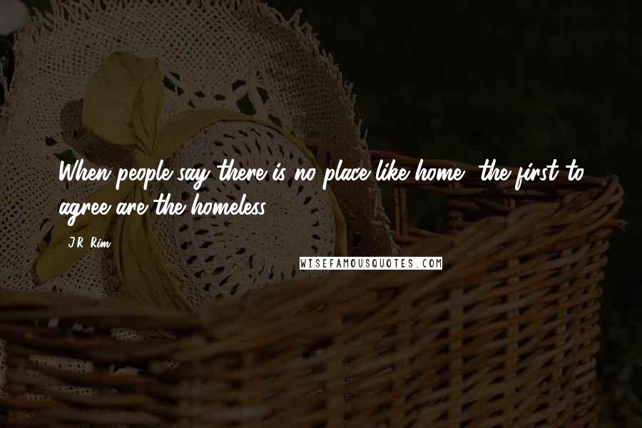 J.R. Rim Quotes: When people say there is no place like home, the first to agree are the homeless.