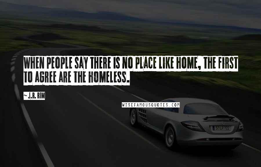 J.R. Rim Quotes: When people say there is no place like home, the first to agree are the homeless.