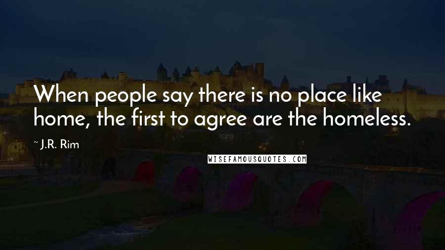 J.R. Rim Quotes: When people say there is no place like home, the first to agree are the homeless.