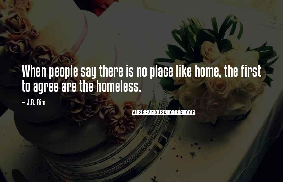 J.R. Rim Quotes: When people say there is no place like home, the first to agree are the homeless.