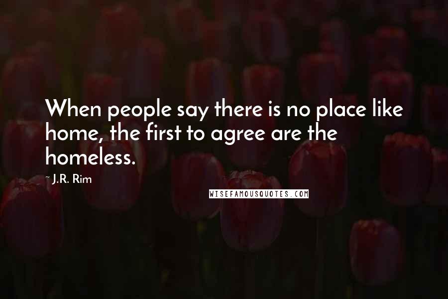 J.R. Rim Quotes: When people say there is no place like home, the first to agree are the homeless.