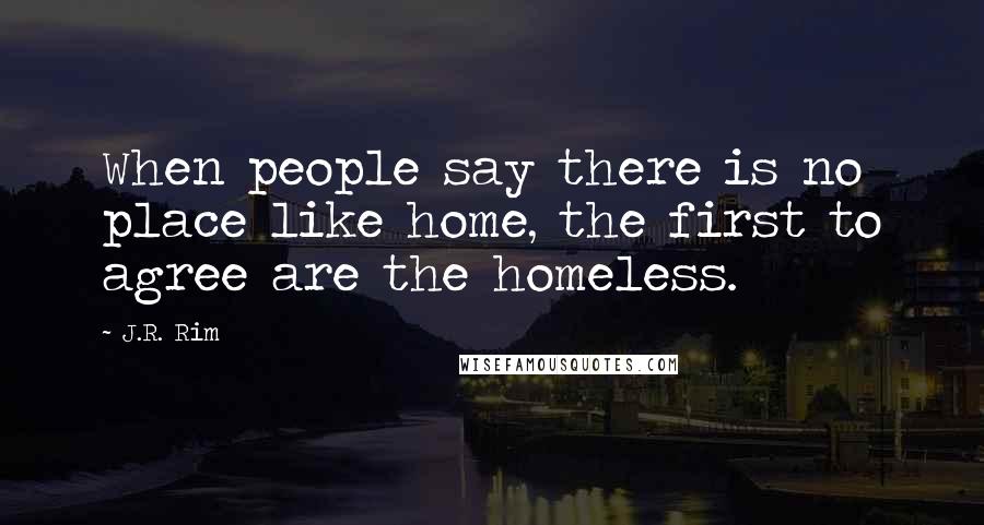 J.R. Rim Quotes: When people say there is no place like home, the first to agree are the homeless.