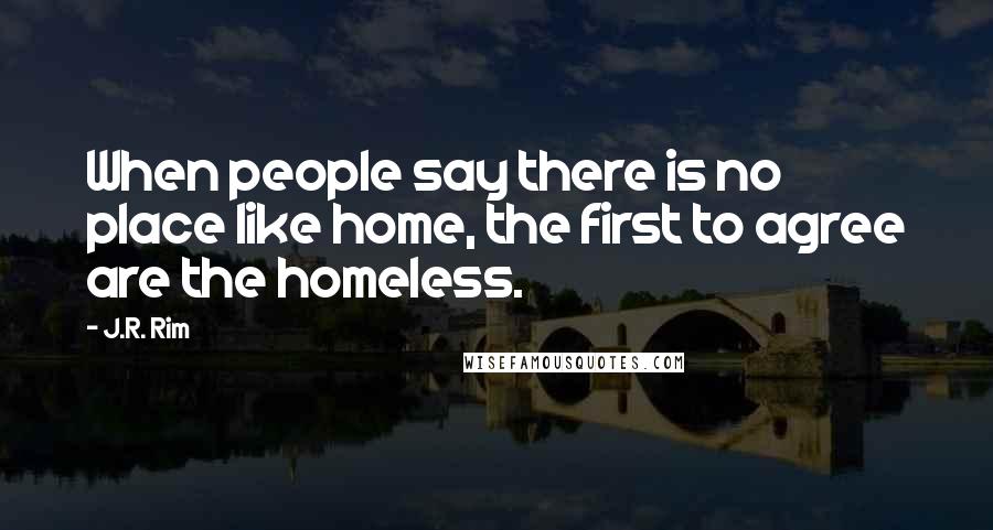 J.R. Rim Quotes: When people say there is no place like home, the first to agree are the homeless.