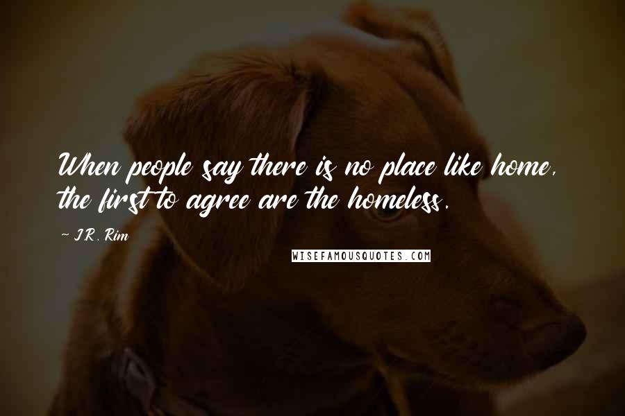 J.R. Rim Quotes: When people say there is no place like home, the first to agree are the homeless.