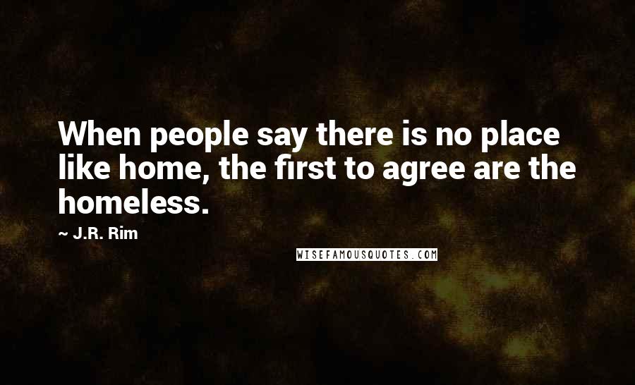 J.R. Rim Quotes: When people say there is no place like home, the first to agree are the homeless.