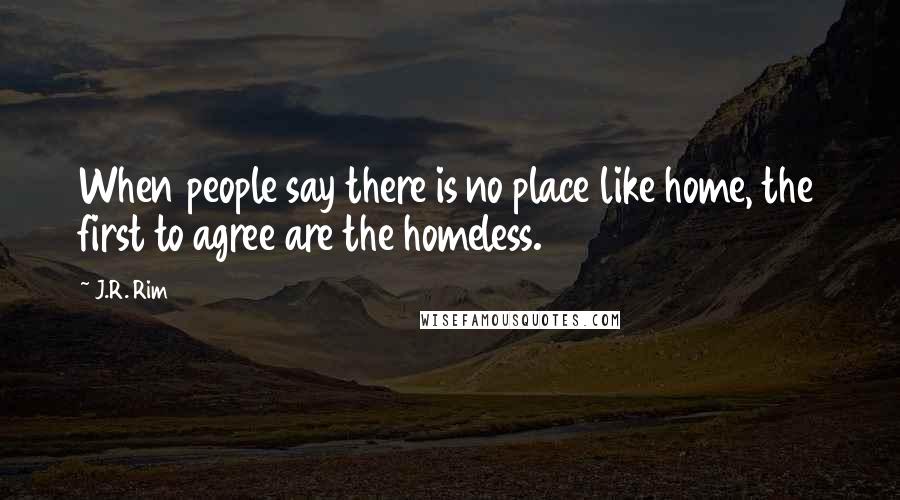 J.R. Rim Quotes: When people say there is no place like home, the first to agree are the homeless.