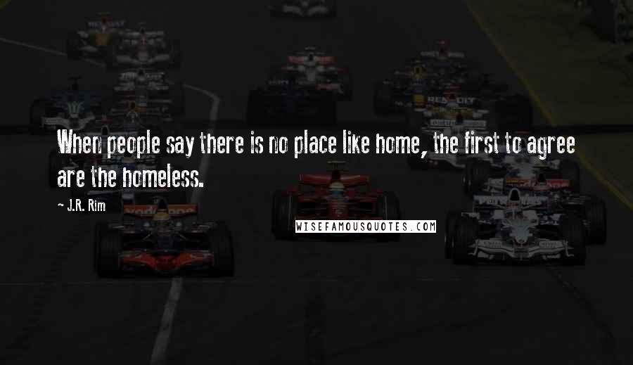 J.R. Rim Quotes: When people say there is no place like home, the first to agree are the homeless.