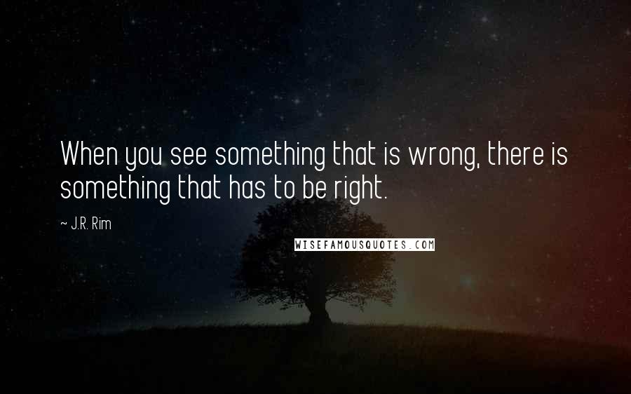 J.R. Rim Quotes: When you see something that is wrong, there is something that has to be right.