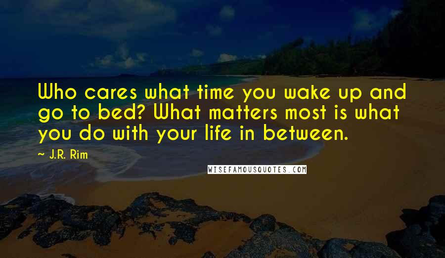 J.R. Rim Quotes: Who cares what time you wake up and go to bed? What matters most is what you do with your life in between.