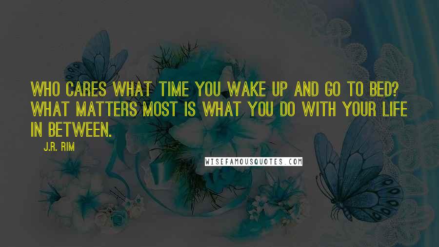 J.R. Rim Quotes: Who cares what time you wake up and go to bed? What matters most is what you do with your life in between.