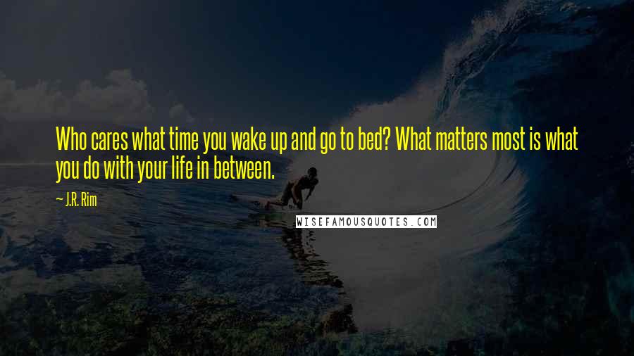 J.R. Rim Quotes: Who cares what time you wake up and go to bed? What matters most is what you do with your life in between.