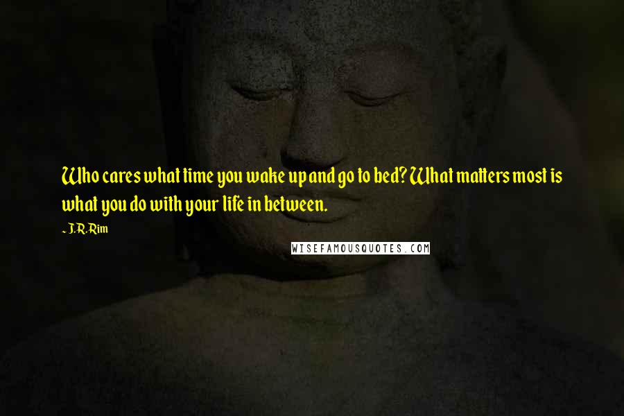 J.R. Rim Quotes: Who cares what time you wake up and go to bed? What matters most is what you do with your life in between.