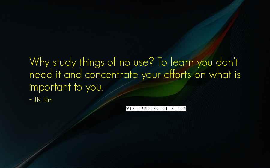 J.R. Rim Quotes: Why study things of no use? To learn you don't need it and concentrate your efforts on what is important to you.