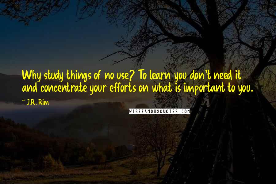 J.R. Rim Quotes: Why study things of no use? To learn you don't need it and concentrate your efforts on what is important to you.