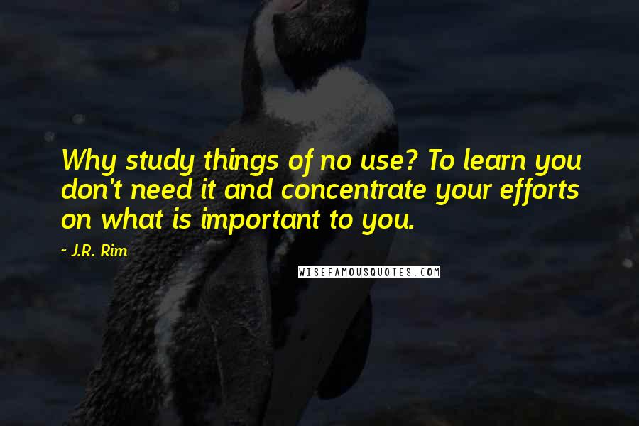 J.R. Rim Quotes: Why study things of no use? To learn you don't need it and concentrate your efforts on what is important to you.