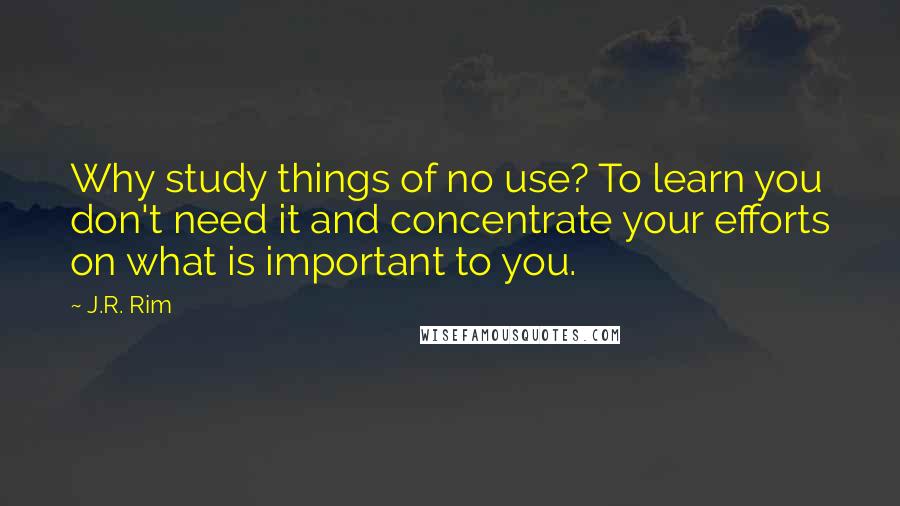 J.R. Rim Quotes: Why study things of no use? To learn you don't need it and concentrate your efforts on what is important to you.