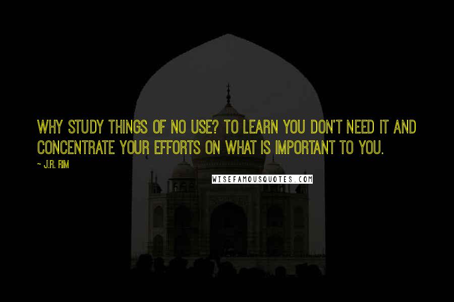 J.R. Rim Quotes: Why study things of no use? To learn you don't need it and concentrate your efforts on what is important to you.