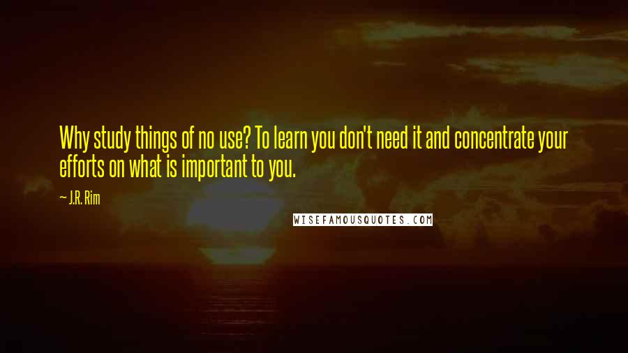 J.R. Rim Quotes: Why study things of no use? To learn you don't need it and concentrate your efforts on what is important to you.