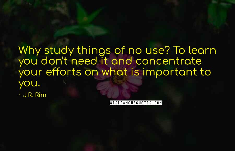 J.R. Rim Quotes: Why study things of no use? To learn you don't need it and concentrate your efforts on what is important to you.