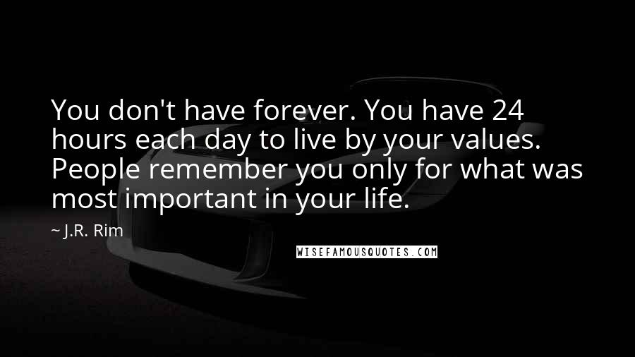 J.R. Rim Quotes: You don't have forever. You have 24 hours each day to live by your values. People remember you only for what was most important in your life.