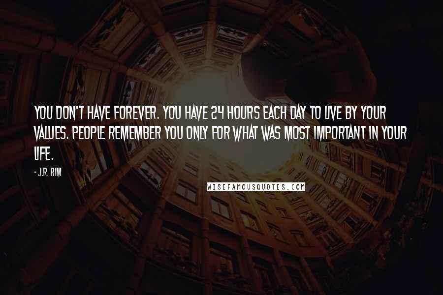 J.R. Rim Quotes: You don't have forever. You have 24 hours each day to live by your values. People remember you only for what was most important in your life.