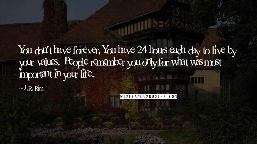 J.R. Rim Quotes: You don't have forever. You have 24 hours each day to live by your values. People remember you only for what was most important in your life.