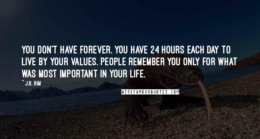 J.R. Rim Quotes: You don't have forever. You have 24 hours each day to live by your values. People remember you only for what was most important in your life.