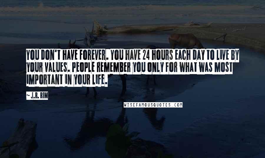 J.R. Rim Quotes: You don't have forever. You have 24 hours each day to live by your values. People remember you only for what was most important in your life.