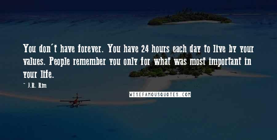 J.R. Rim Quotes: You don't have forever. You have 24 hours each day to live by your values. People remember you only for what was most important in your life.