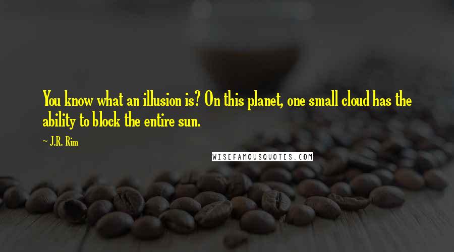 J.R. Rim Quotes: You know what an illusion is? On this planet, one small cloud has the ability to block the entire sun.