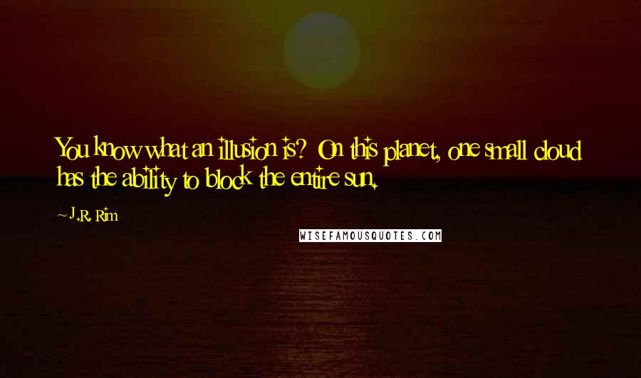 J.R. Rim Quotes: You know what an illusion is? On this planet, one small cloud has the ability to block the entire sun.