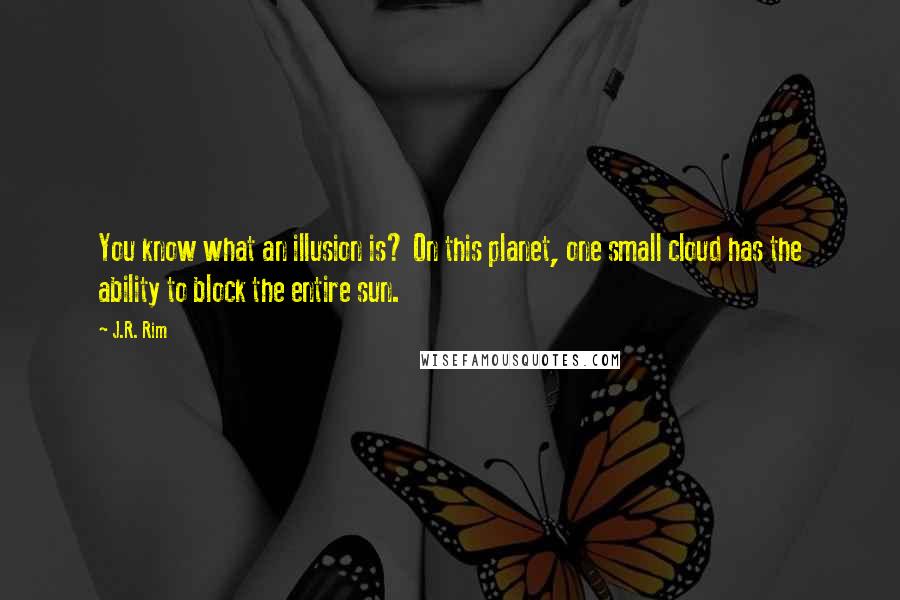 J.R. Rim Quotes: You know what an illusion is? On this planet, one small cloud has the ability to block the entire sun.